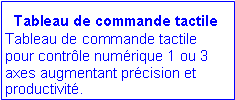 Zone de Texte:   Tableau de commande tactile
Tableau de commande tactile pour contrle numrique 1 ou 3 axes augmentant prcision et productivit. 