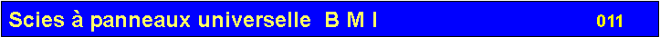 Zone de Texte: Scies à panneaux universelle  B M I                                    011