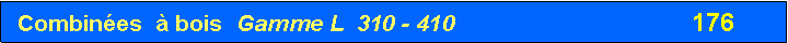 Zone de Texte:  Combin�es  � bois  Gamme L  310 - 410                                   176  