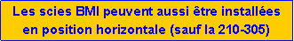 Zone de Texte: Les scies BMI peuvent aussi �tre install�es en position horizontale (sauf la 210-305)