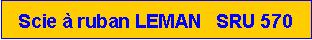 Zone de Texte: Scie � ruban LEMAN   SRU 570