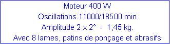 Zone de Texte: Moteur 400 WOscillations 11000/18500 minAmplitude 2 x 2�  -  1,45 kg.  Avec 8 lames, patins de pon�age et abrasifs