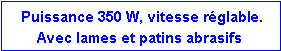 Zone de Texte: Puissance 350 W, vitesse réglable.
Avec lames et patins abrasifs
