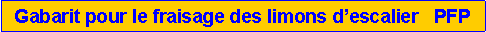 Zone de Texte: Gabarit pour le fraisage des limons d�escalier   PFP