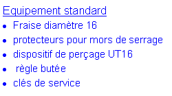 Zone de Texte: Equipement standard
Fraise diamètre 16
protecteurs pour mors de serrage
dispositif de perçage UT16
règle butée
clés de service