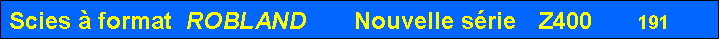 Zone de Texte: Scies  format  ROBLAND       Nouvelle srie   Z400      191