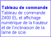 Zone de Texte: Tableau de commande
Tableau de commande Z400 EL et affichage numrique de la hauteur et de linclinaison de la lame de scie. 