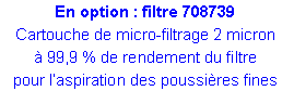 Zone de Texte: En option : filtre 708739
Cartouche de micro-filtrage 2 micron
à 99,9 % de rendement du filtre
pour l’aspiration des poussières fines