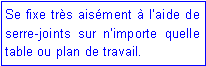 Zone de Texte: Se fixe très aisément à l’aide de serre-joints sur n’importe quelle table ou plan de travail.