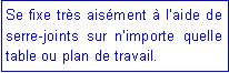 Zone de Texte: Se fixe tr�s ais�ment � l�aide de serre-joints sur n�importe quelle table ou plan de travail.