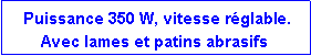 Zone de Texte: Puissance 350 W, vitesse réglable.
Avec lames et patins abrasifs