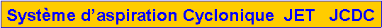 Zone de Texte: Syst�me d�aspiration Cyclonique  JET   JCDC 