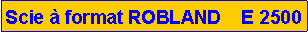 Zone de Texte: Scie � format ROBLAND    E 2500