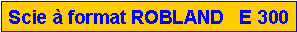 Zone de Texte: Scie � format ROBLAND   E 300