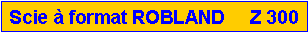 Zone de Texte: Scie � format ROBLAND     Z 300