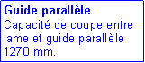 Zone de Texte: Guide parallèle
Capacité de coupe entre lame et guide parallèle 1270 mm.