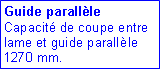 Zone de Texte: Guide parallèle
Capacité de coupe entre lame et guide parallèle 1270 mm. 