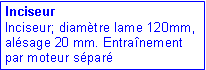 Zone de Texte: Inciseur
Inciseur; diamètre lame 120mm, alésage 20 mm. Entraînement par moteur sépar