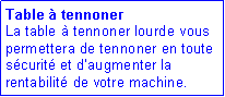 Zone de Texte: Table à tennoner
La table à tennoner lourde vous permettera de tennoner en toute sécurité et d’augmenter la rentabilité de votre machine.