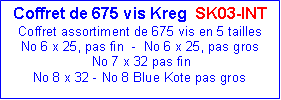 Zone de Texte: Coffret de 675 vis Kreg  SK03-INT                          Coffret assortiment de 675 vis en 5 taillesNo 6 x 25, pas fin  -  No 6 x 25, pas gros  No 7 x 32 pas finNo 8 x 32 - No 8 Blue Kote pas gros