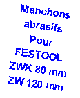 Zone de Texte: Manchons abrasifsPour FESTOOL ZWK 80 mmZW 120 mm