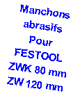 Zone de Texte: Manchons abrasifs
Pour FESTOOL
ZWK 80 mm
ZW 120 mm