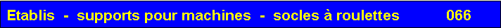 Zone de Texte: Etablis  -  supports pour machines  -  socles  roulettes           066