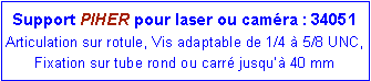 Zone de Texte: Support PIHER pour laser ou cam�ra : 34051Articulation sur rotule, Vis adaptable de 1/4 � 5/8 UNC, Fixation sur tube rond ou carr� jusqu�� 40 mm