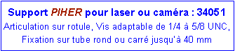 Zone de Texte: Support PIHER pour laser ou camra : 34051Articulation sur rotule, Vis adaptable de 1/4  5/8 UNC, Fixation sur tube rond ou carr jusqu 40 mm