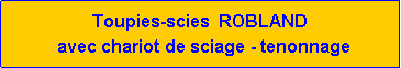 Zone de Texte: Toupies-scies  ROBLAND     avec chariot de sciage - tenonnage