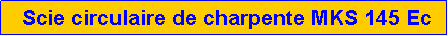 Zone de Texte:  Scie circulaire de charpente MKS 145 Ec