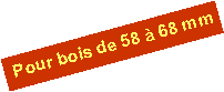 Zone de Texte: Pour bois de 58 � 68 mm