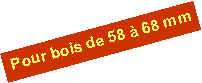 Zone de Texte: Pour bois de 58 à 68 mm
